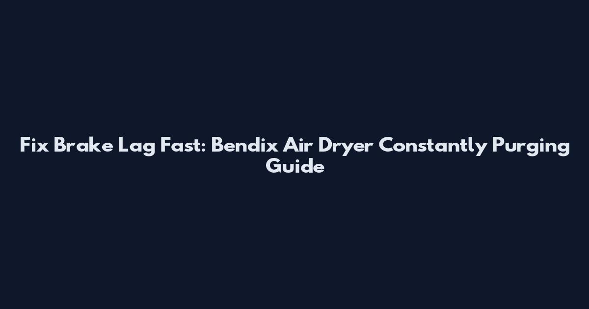 Fix Brake Lag Fast: Bendix Air Dryer Constantly Purging Guide