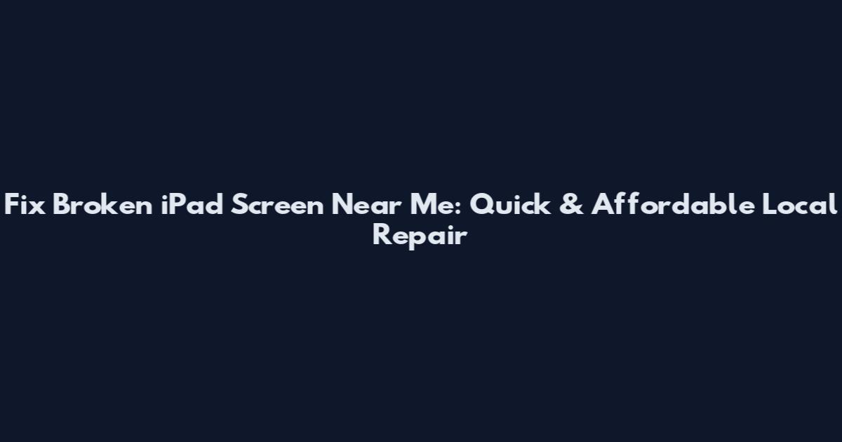 Fix Broken iPad Screen Near Me: Quick & Affordable Local Repair