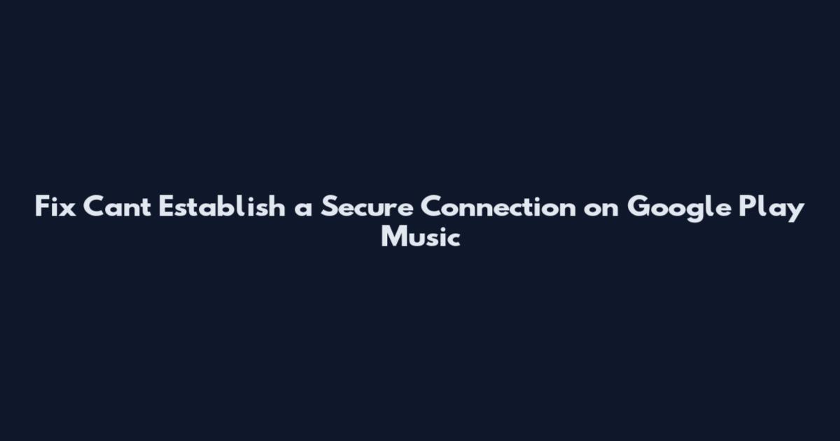 Fix Can't Establish a Secure Connection on Google Play Music