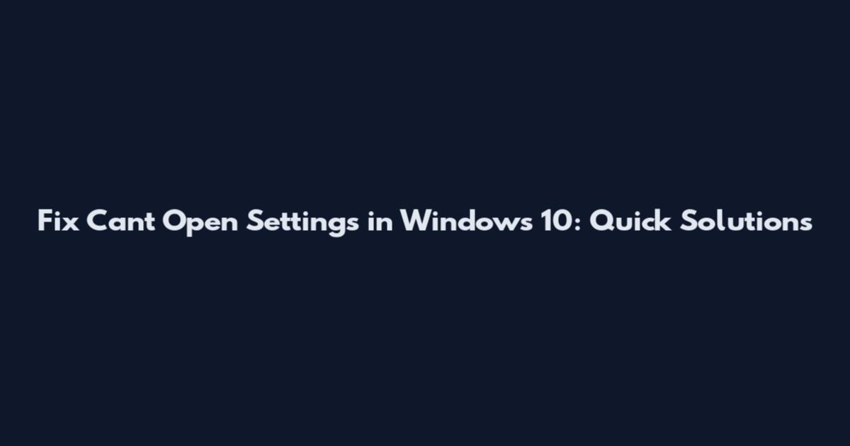 Fix Can't Open Settings in Windows 10: Quick Solutions