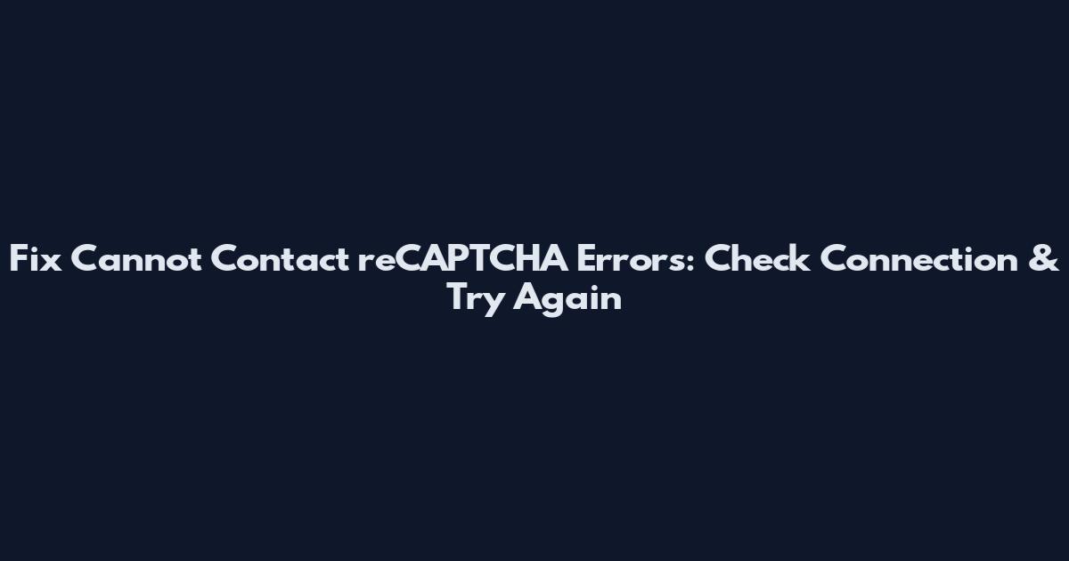 Fix Cannot Contact reCAPTCHA Errors: Check Connection & Try Again