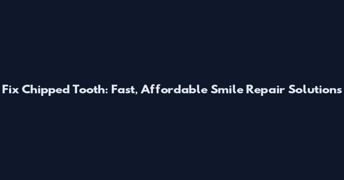 Fix Chipped Tooth: Fast, Affordable Smile Repair Solutions