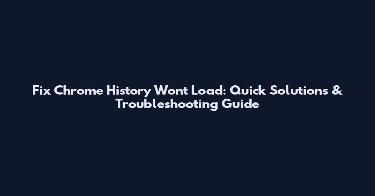 Fix Chrome History Won't Load: Quick Solutions & Troubleshooting Guide