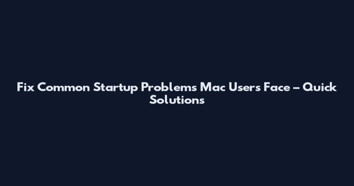 Fix Common Startup Problems Mac Users Face – Quick Solutions