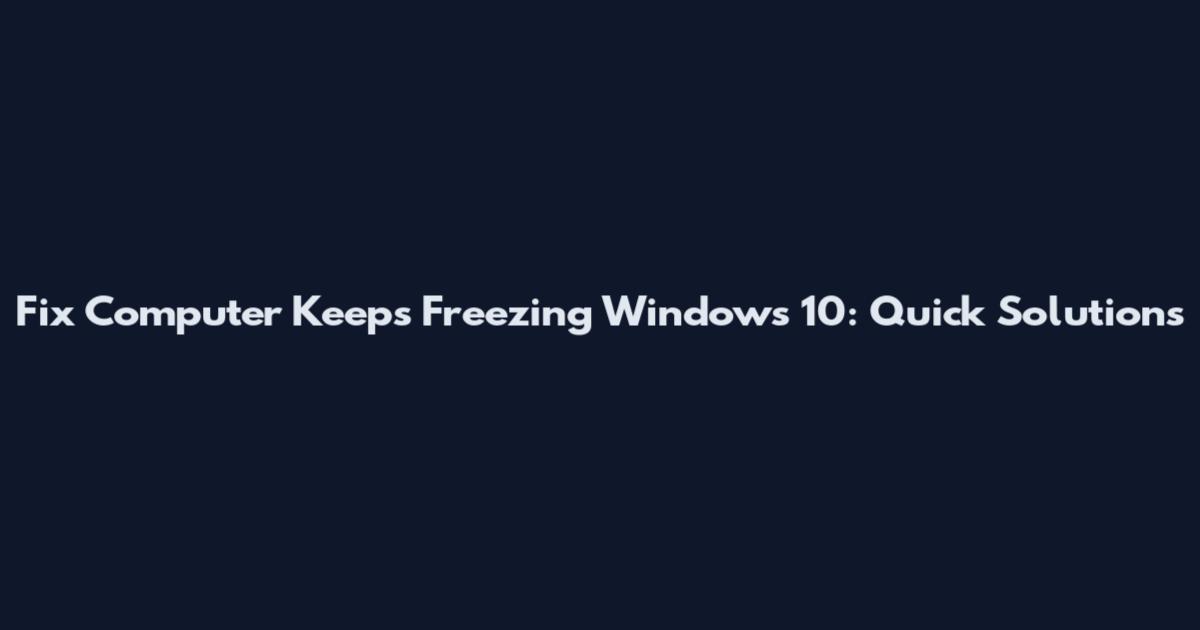 Fix Computer Keeps Freezing Windows 10: Quick Solutions