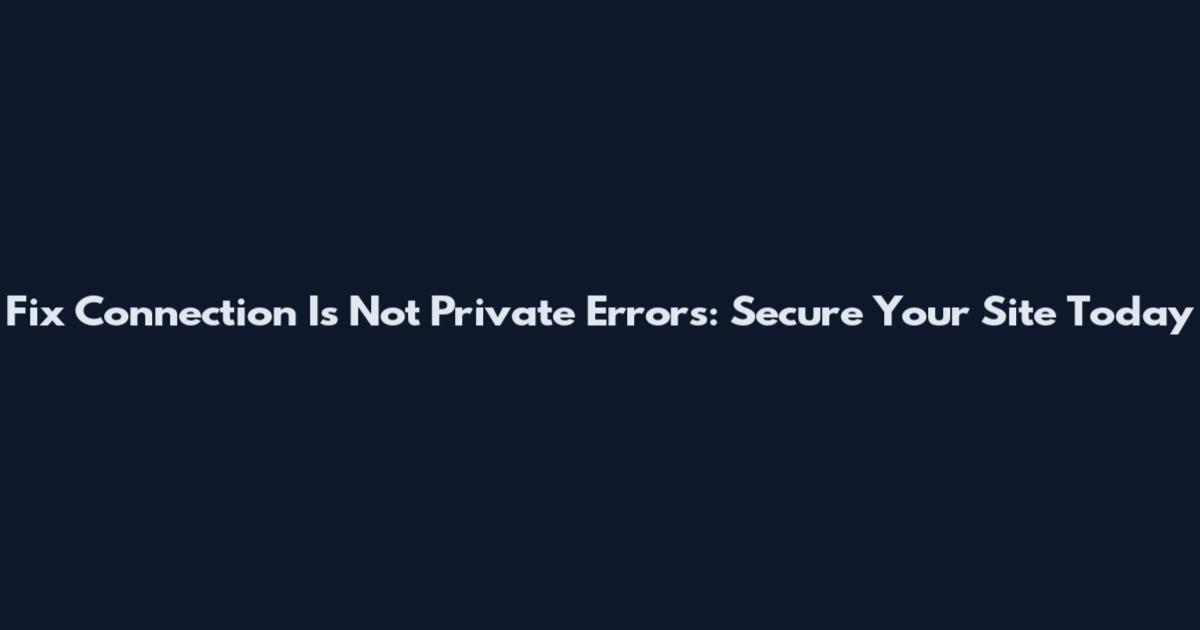 Fix Connection Is Not Private Errors: Secure Your Site Today