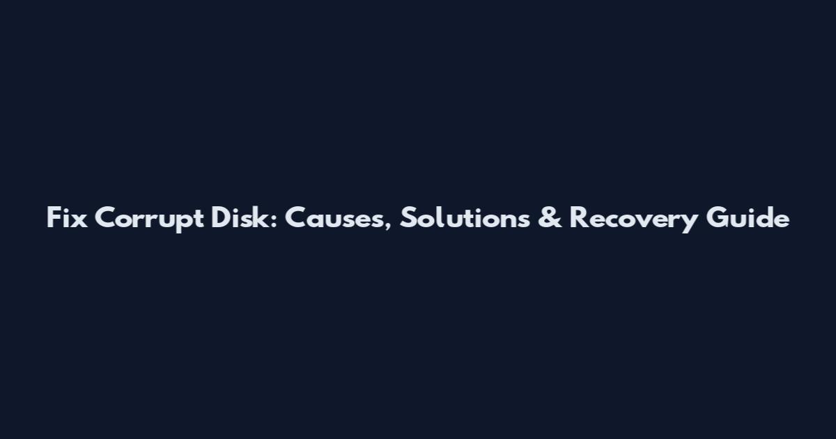 Fix Corrupt Disk: Causes, Solutions & Recovery Guide
