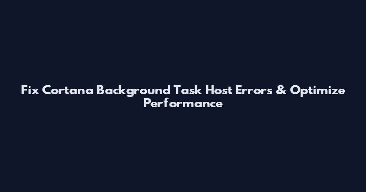 Fix Cortana Background Task Host Errors & Optimize Performance