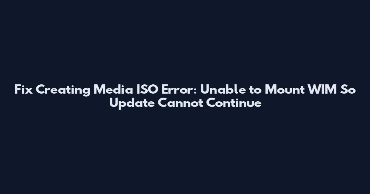 Fix Creating Media ISO Error: Unable to Mount WIM So Update Cannot Continue