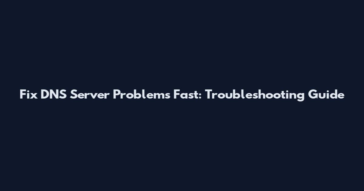 Fix DNS Server Problems Fast: Troubleshooting Guide