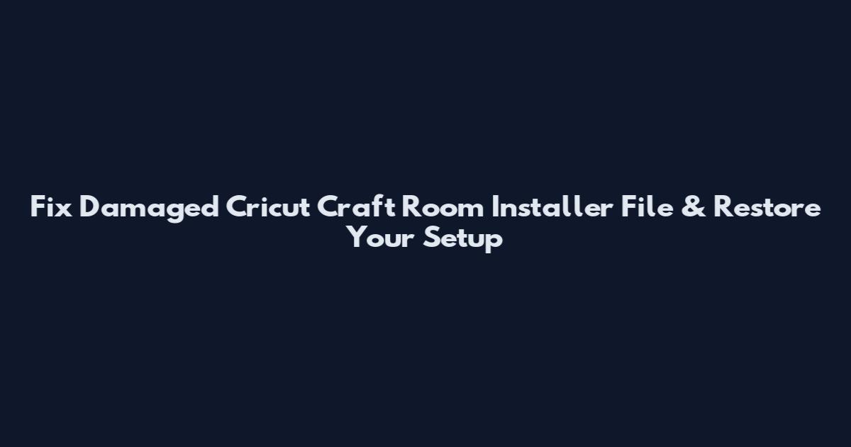 Fix Damaged Cricut Craft Room Installer File & Restore Your Setup