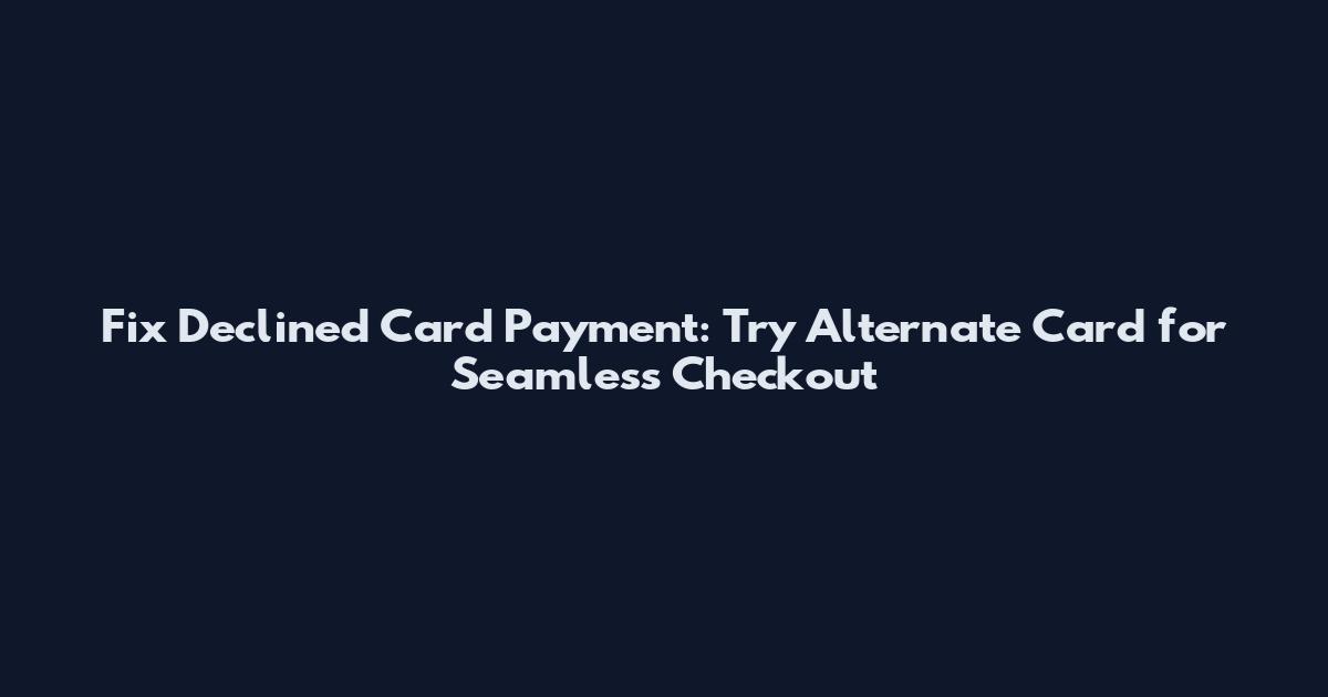 Fix Declined Card Payment: Try Alternate Card for Seamless Checkout