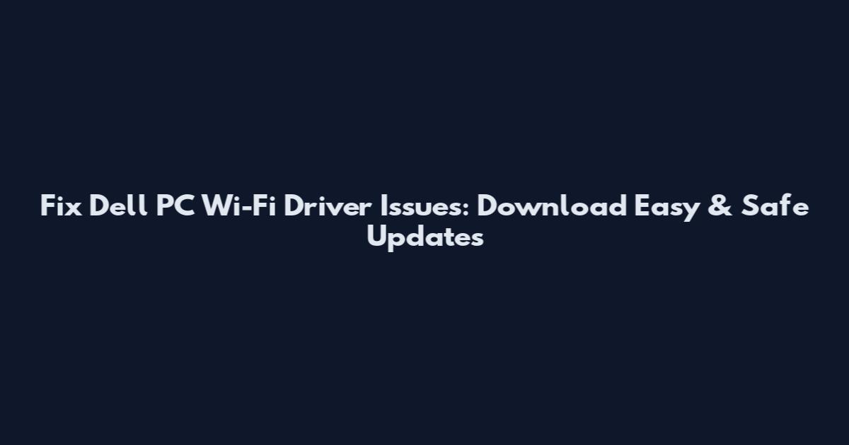 Fix Dell PC Wi-Fi Driver Issues: Download Easy & Safe Updates