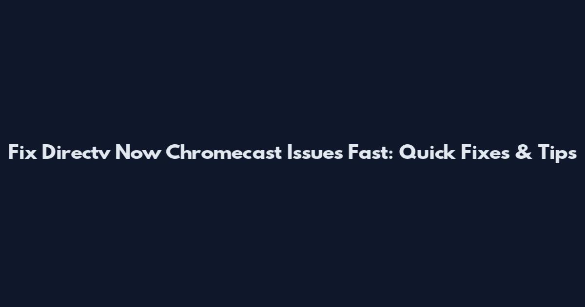 Fix Directv Now Chromecast Issues Fast: Quick Fixes & Tips
