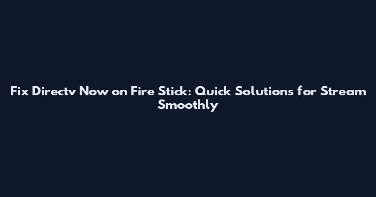 Fix Directv Now on Fire Stick: Quick Solutions for Stream Smoothly