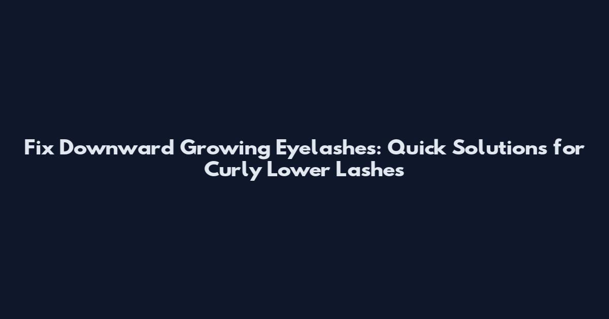 Fix Downward Growing Eyelashes: Quick Solutions for Curly Lower Lashes