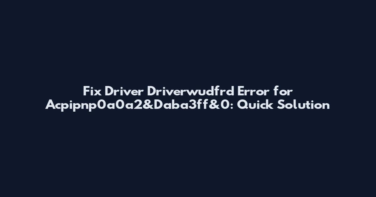 Fix Driver Driverwudfrd Error for Acpipnp0a0a2&Daba3ff&0: Quick Solution