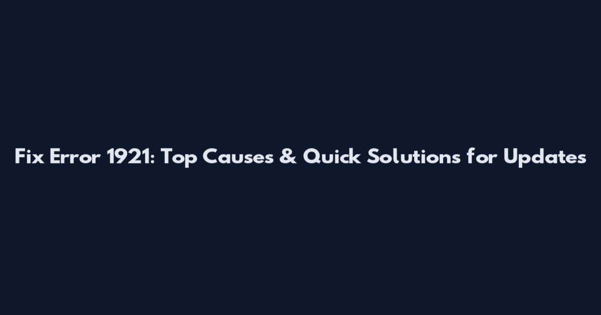 Fix Error 1921: Top Causes & Quick Solutions for Updates
