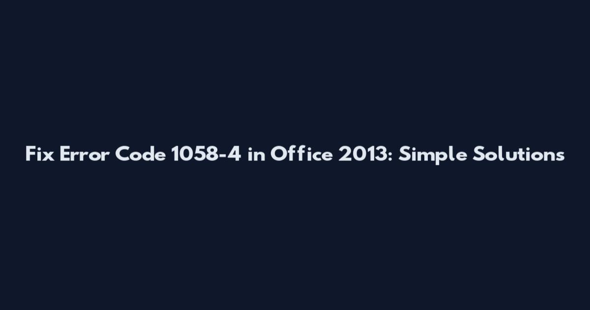Fix Error Code 1058-4 in Office 2013: Simple Solutions