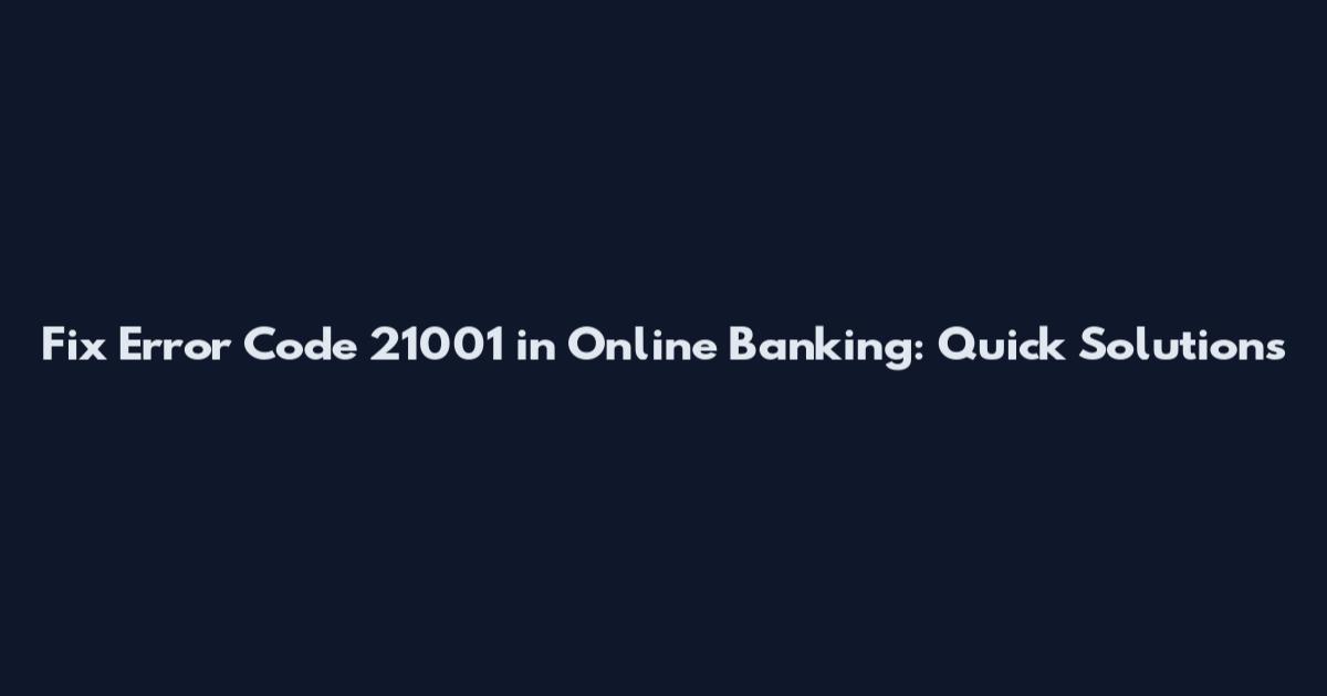 Fix Error Code 21001 in Online Banking: Quick Solutions