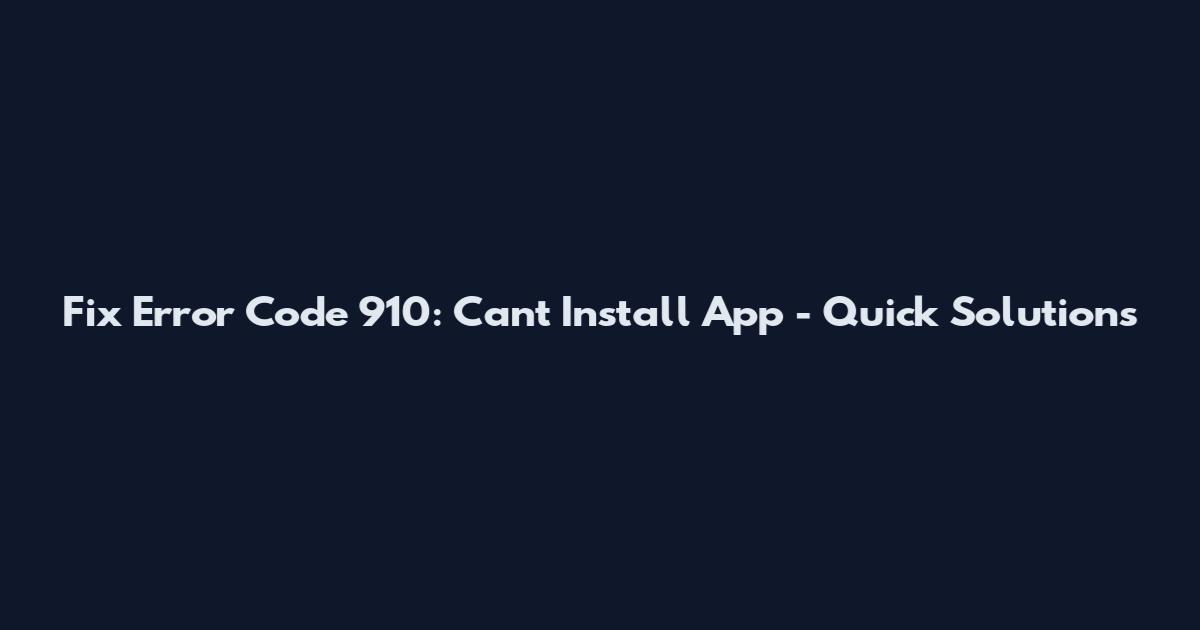 Fix Error Code 910: Can't Install App - Quick Solutions
