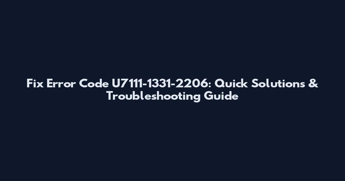 Fix Error Code U7111-1331-2206: Quick Solutions & Troubleshooting Guide