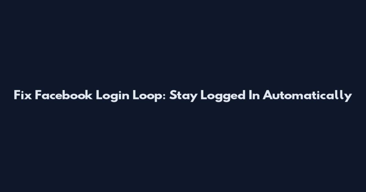 Fix Facebook Login Loop: Stay Logged In Automatically