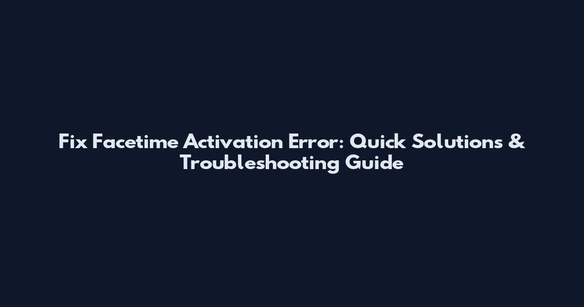 Fix Facetime Activation Error: Quick Solutions & Troubleshooting Guide