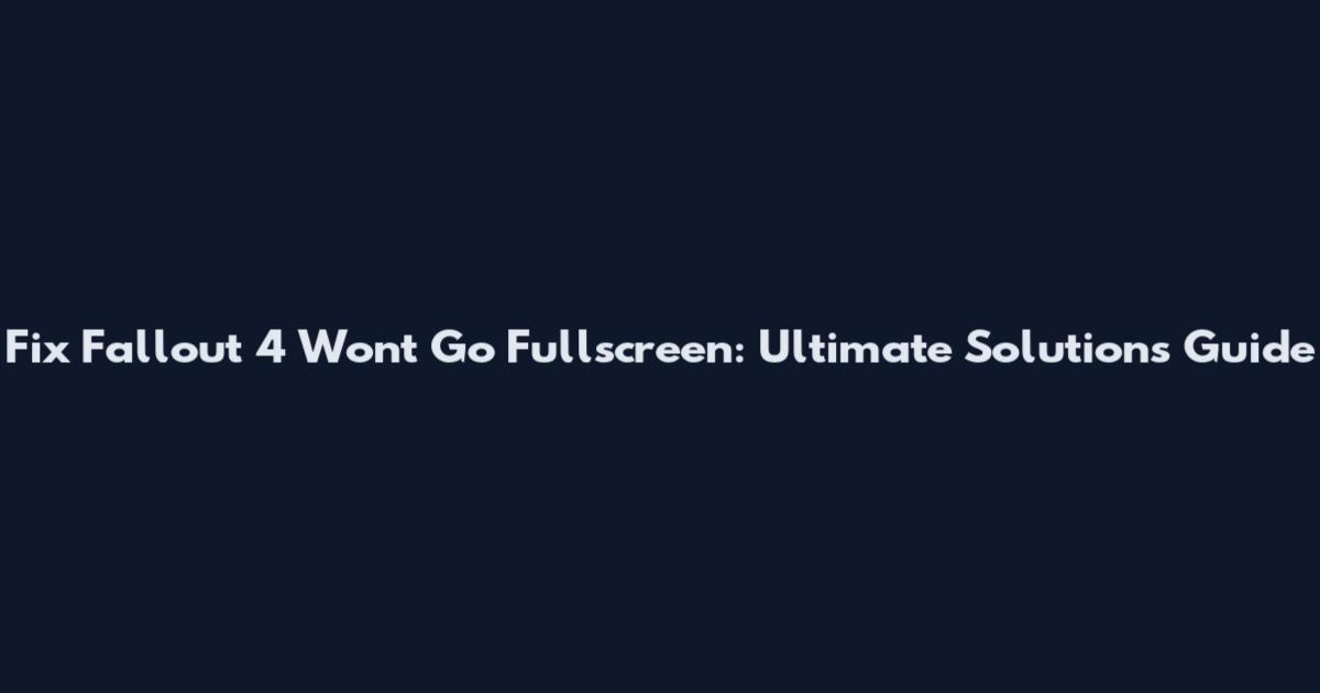 Fix Fallout 4 Won't Go Fullscreen: Ultimate Solutions Guide