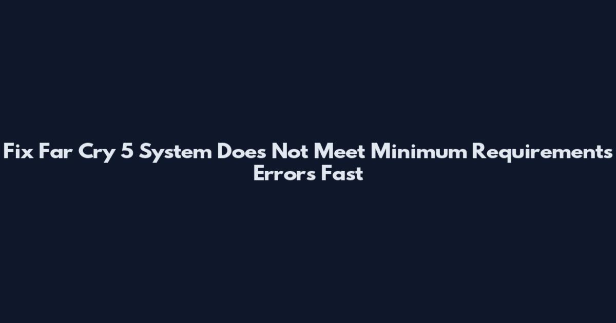 Fix Far Cry 5 "System Does Not Meet Minimum Requirements" Errors Fast