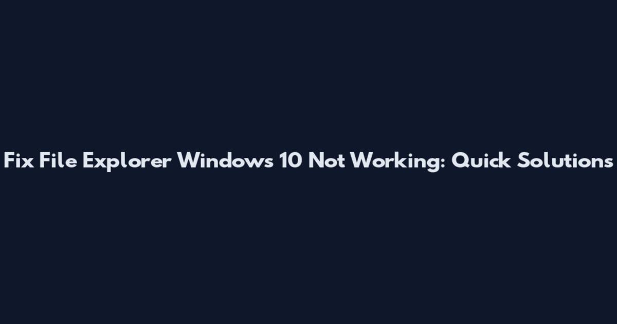 Fix File Explorer Windows 10 Not Working: Quick Solutions