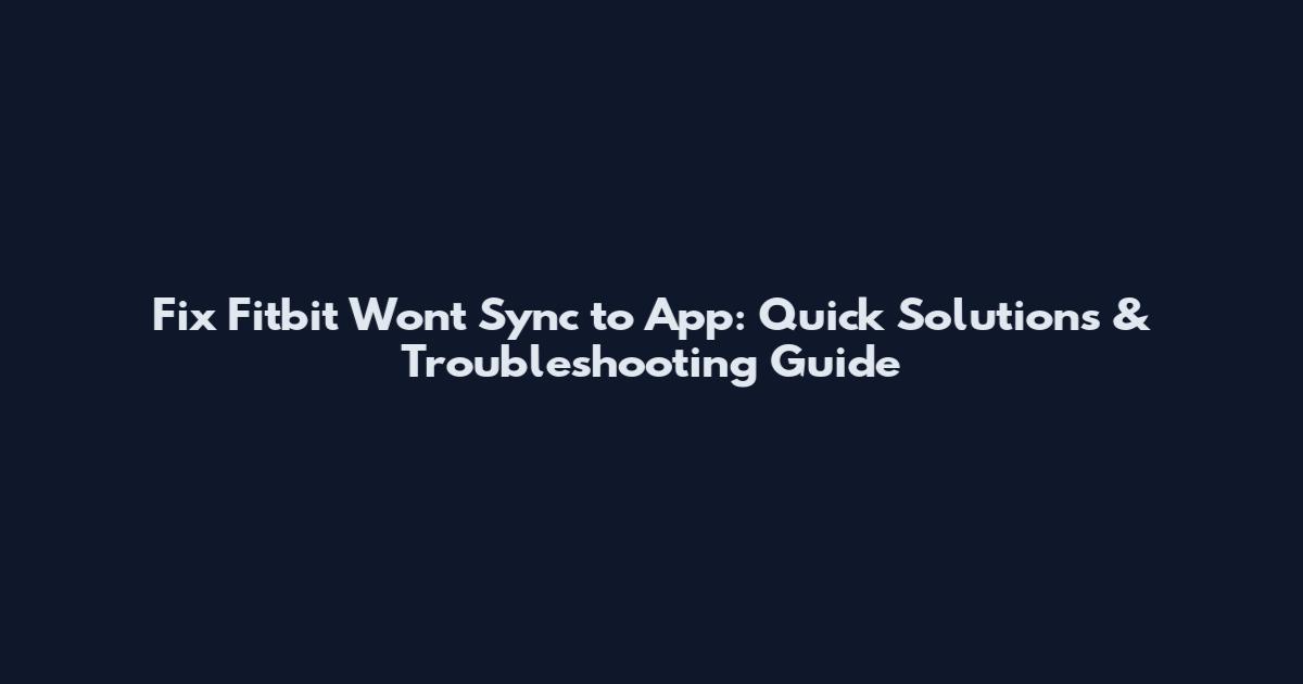 Fix Fitbit Won't Sync to App: Quick Solutions & Troubleshooting Guide
