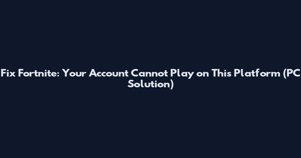 Fix Fortnite: Your Account Cannot Play on This Platform (PC Solution)