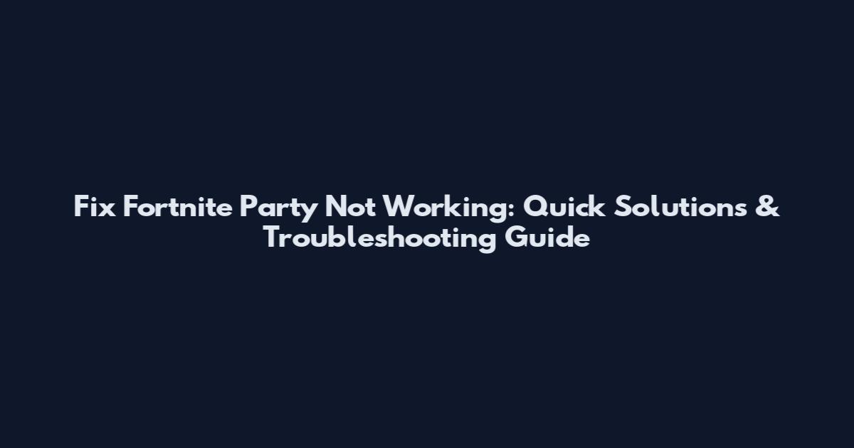 Fix Fortnite Party Not Working: Quick Solutions & Troubleshooting Guide