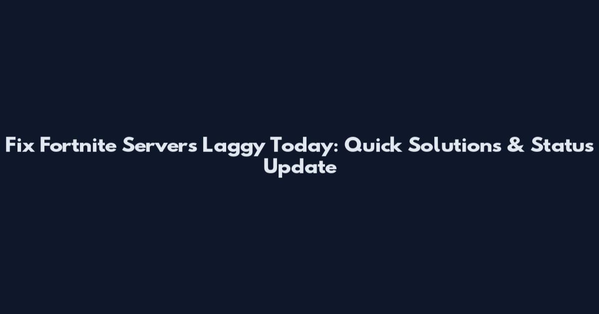 Fix Fortnite Servers Laggy Today: Quick Solutions & Status Update