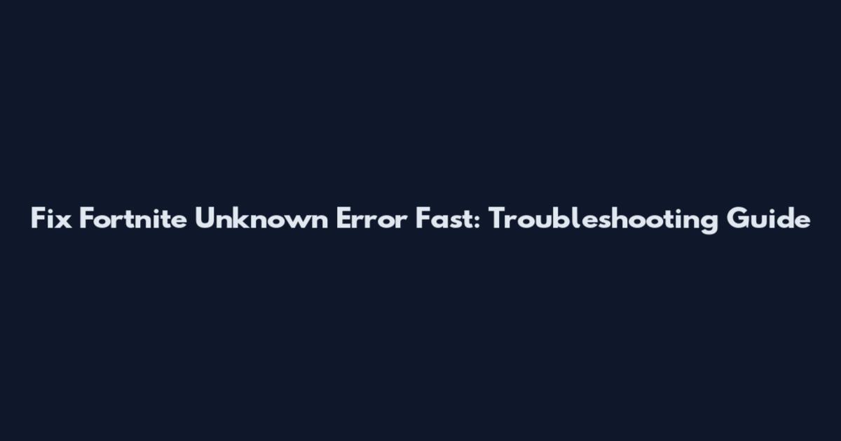 Fix Fortnite Unknown Error Fast: Troubleshooting Guide