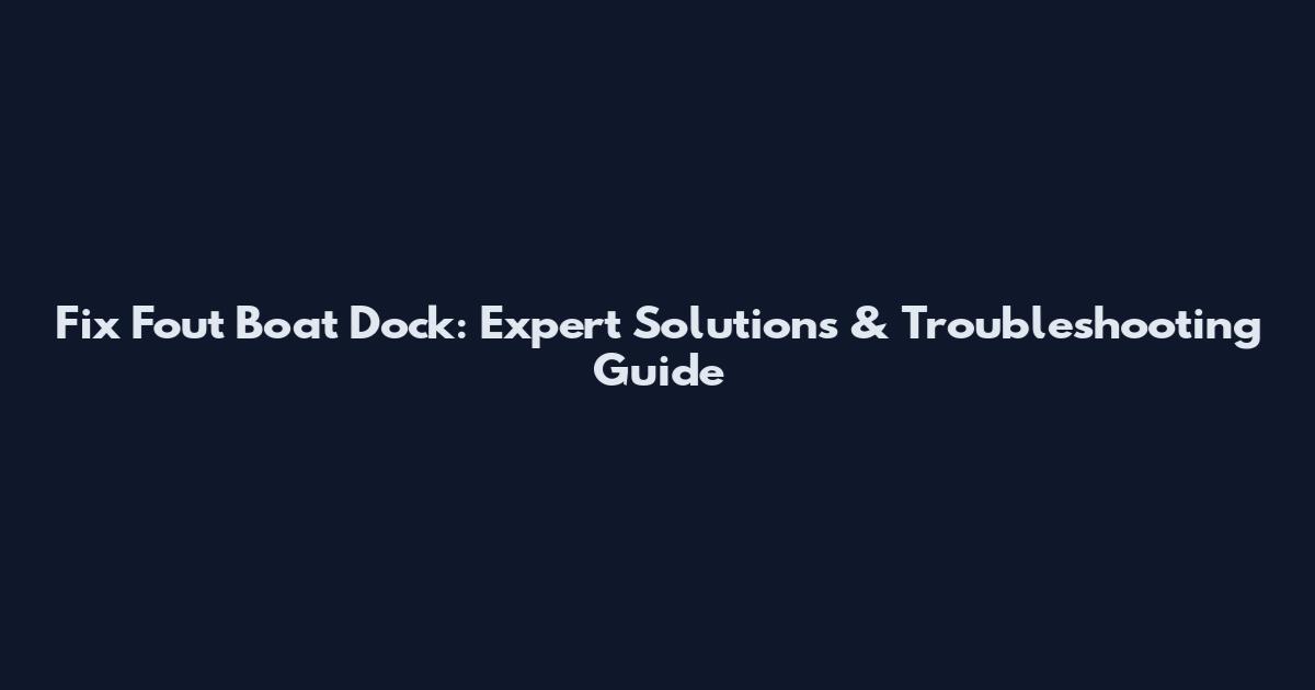 Fix Fout Boat Dock: Expert Solutions & Troubleshooting Guide