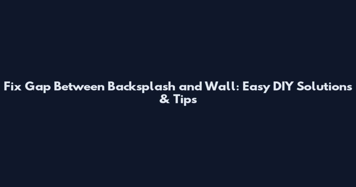 Fix Gap Between Backsplash and Wall: Easy DIY Solutions & Tips