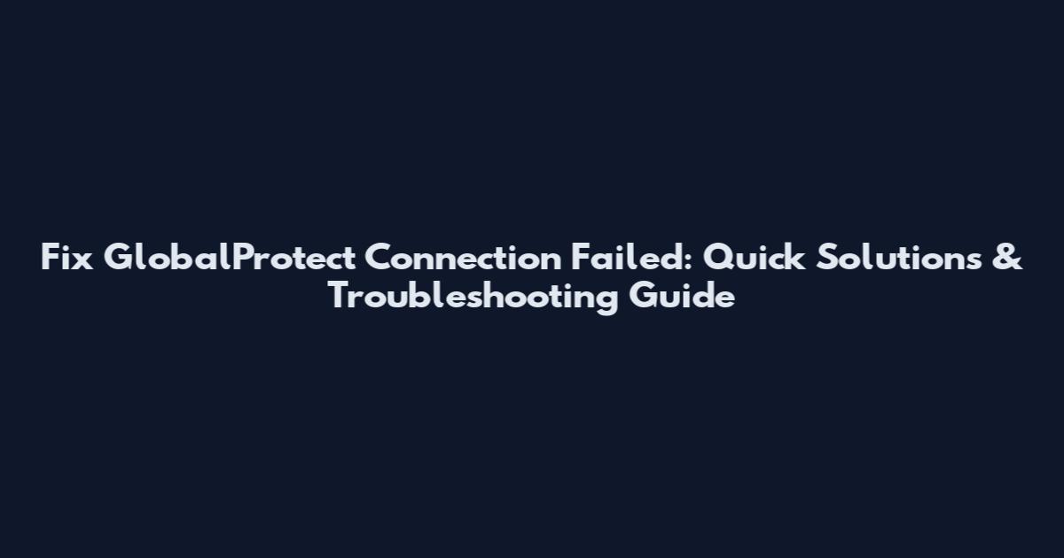 Fix GlobalProtect Connection Failed: Quick Solutions & Troubleshooting Guide