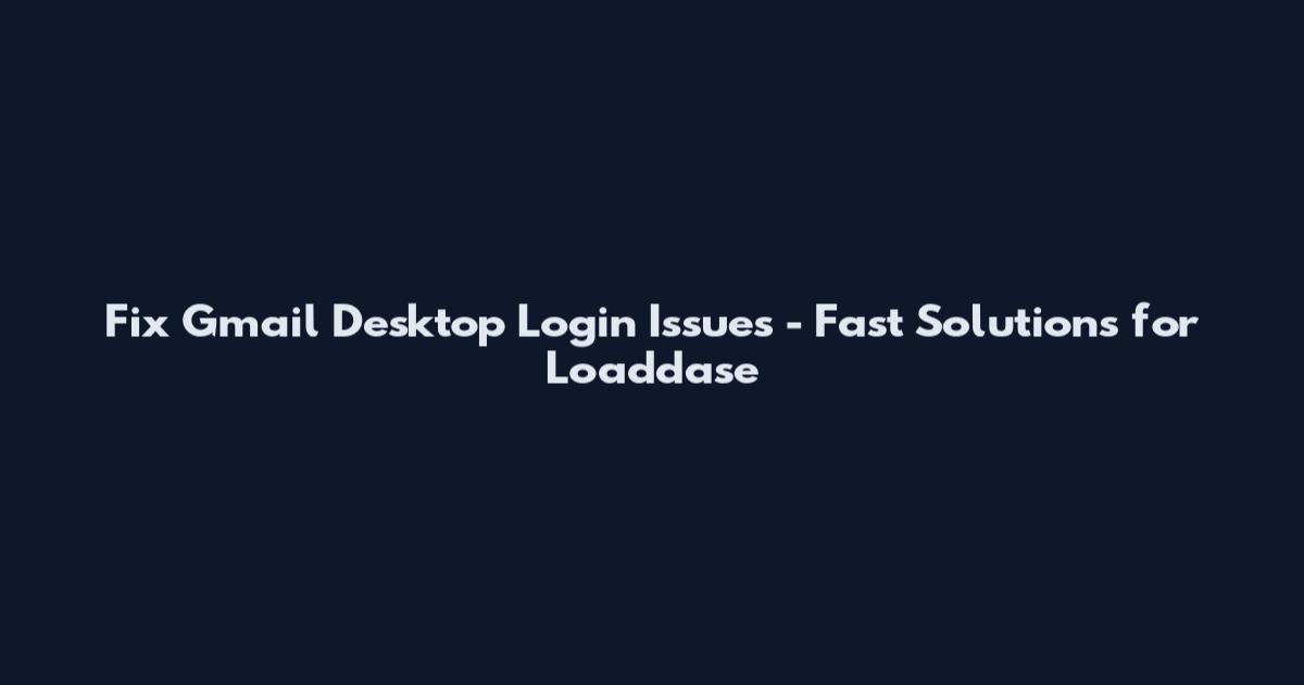 Fix Gmail Desktop Login Issues - Fast Solutions for Loaddase