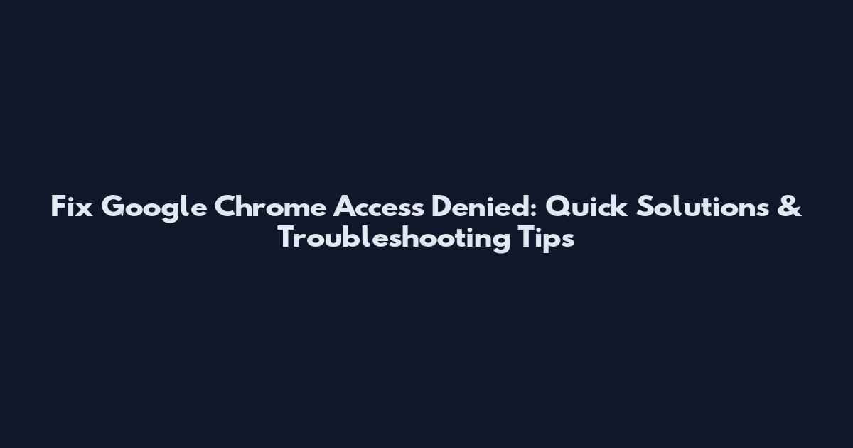Fix Google Chrome Access Denied: Quick Solutions & Troubleshooting Tips