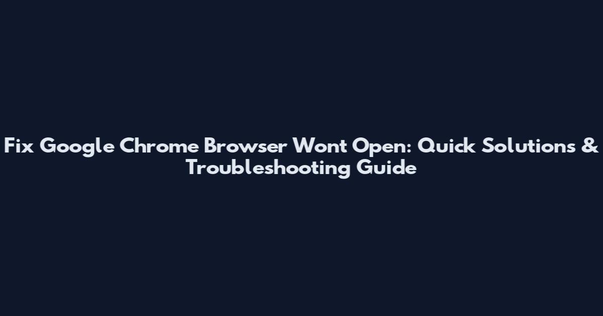 Fix Google Chrome Browser Wont Open: Quick Solutions & Troubleshooting Guide