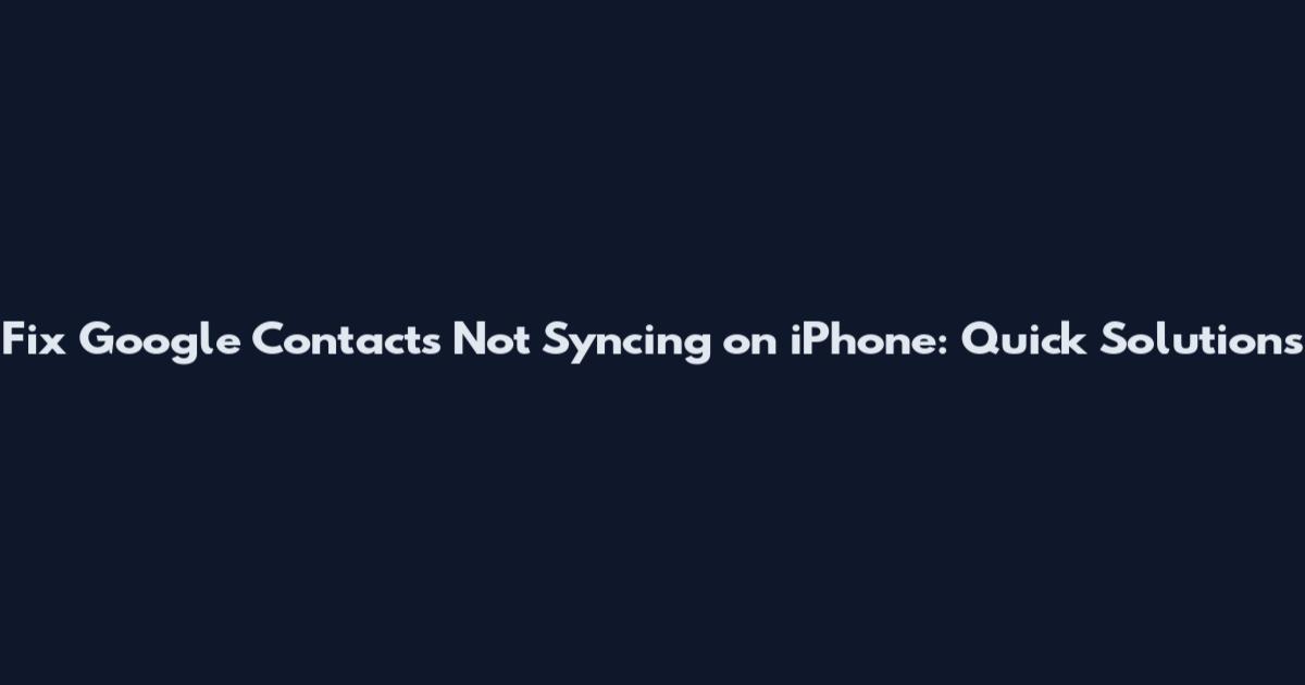 Fix Google Contacts Not Syncing on iPhone: Quick Solutions