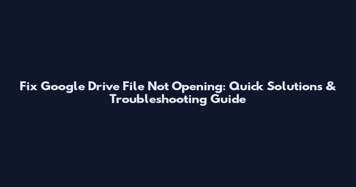 Fix Google Drive File Not Opening: Quick Solutions & Troubleshooting Guide