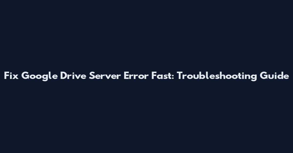 Fix Google Drive Server Error Fast: Troubleshooting Guide