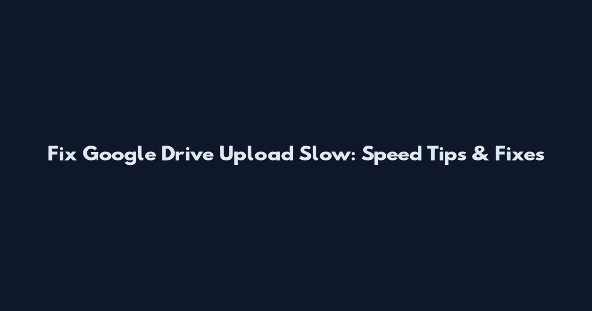 Fix Google Drive Upload Slow: Speed Tips & Fixes