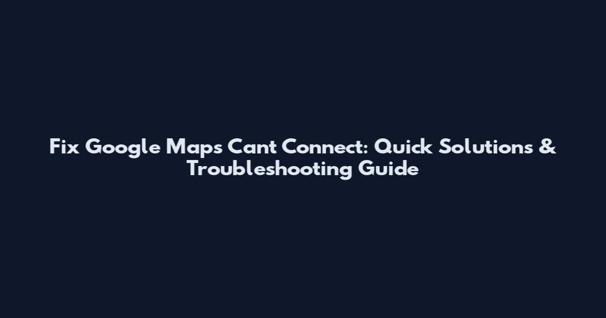 Fix Google Maps Can't Connect: Quick Solutions & Troubleshooting Guide