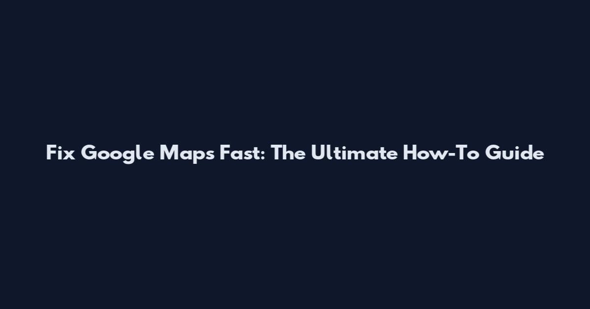 Fix Google Maps Fast: The Ultimate How-To Guide