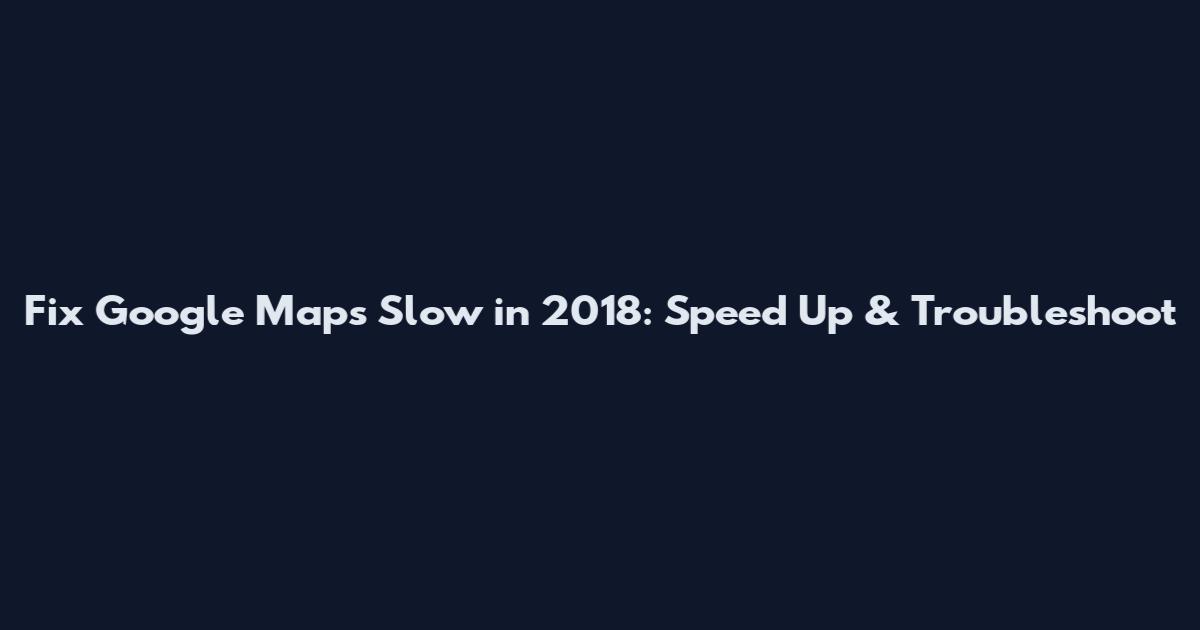 Fix Google Maps Slow in 2018: Speed Up & Troubleshoot
