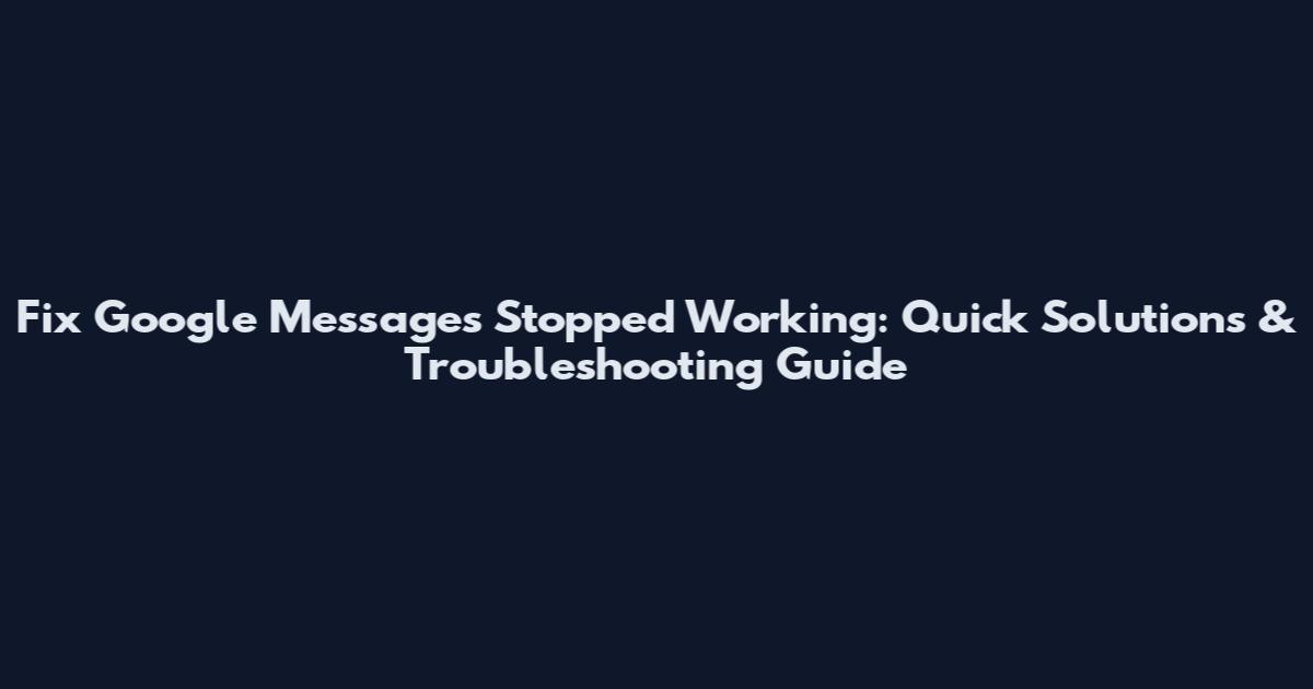 Fix Google Messages Stopped Working: Quick Solutions & Troubleshooting Guide
